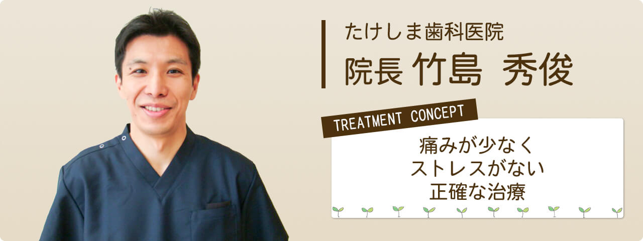 たけしま歯科医院　院長 竹島秀俊　医院コンセプト「痛みが少なく・ストレスが無い・正確な治療」