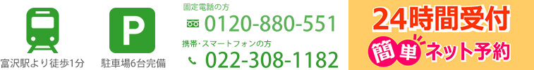 富沢駅より徒歩1分、駐車場6台完備、固定電話の方：0120-880-551、携帯・スマートフォンの方：022-308-1182