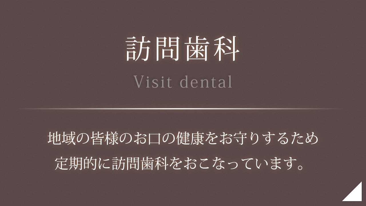 訪問歯科 - 地域の皆様のお口の健康をお守りするため 定期的に訪問歯科をおこなっています。