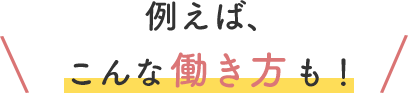例えば、こんな働き方も!