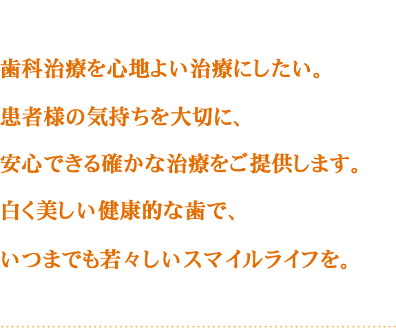 歯科治療を心地よい治療にしたい。患者様の気持ちを大切に、安心できる確かな治療をご提供します。白く美しい健康的な歯で、いつまでも若々しいスマイルライフを。